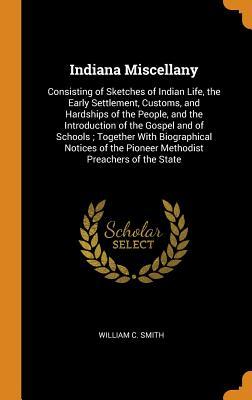 Read Indiana Miscellany: Consisting of Sketches of Indian Life, the Early Settlement, Customs, and Hardships of the People, and the Introduction of the Gospel and of Schools; Together with Biographical Notices of the Pioneer Methodist Preachers of the State - William C. Smith | ePub