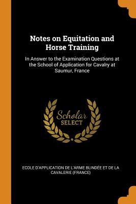 Read Online Notes on Equitation and Horse Training: In Answer to the Examination Questions at the School of Application for Cavalry at Saumur, France - Ecole D'Application De L'Arme Blindée | ePub