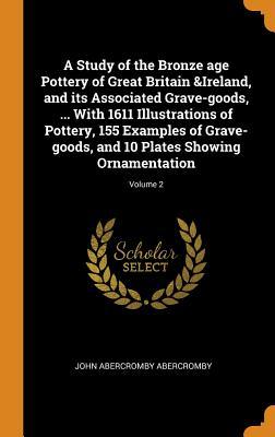 Full Download A Study of the Bronze Age Pottery of Great Britain &ireland, and Its Associated Grave-Goods,  with 1611 Illustrations of Pottery, 155 Examples of Grave-Goods, and 10 Plates Showing Ornamentation; Volume 2 - John Abercromby Abercromby file in PDF