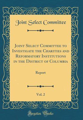 Download Joint Select Committee to Investigate the Charities and Reformatory Institutions in the District of Columbia, Vol. 2: Report (Classic Reprint) - Joint Select Committee | PDF