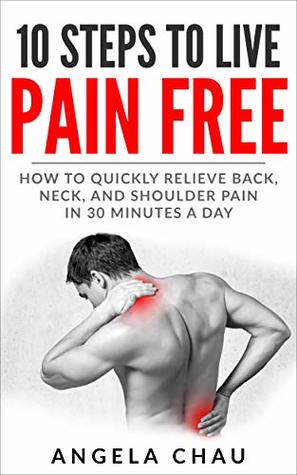 Full Download 10 Steps to Live Pain Free: How to Quickly Relieve Back, Neck, and Shoulder Pain in 30 Minutes a Day (Pain Relief, Exercise, Stretch, Chronic Pain) - Angela Chau | ePub