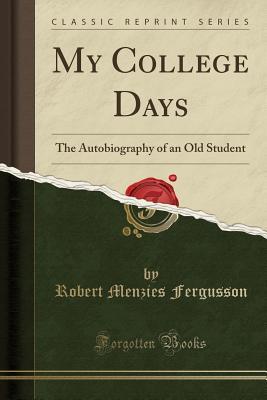 Full Download My College Days: The Autobiography of an Old Student (Classic Reprint) - Robert Menzies Fergusson | PDF