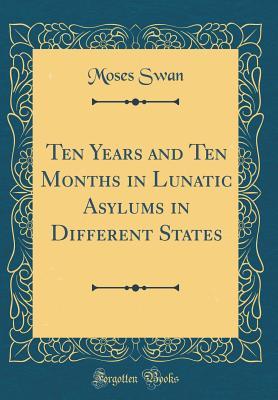 Read Ten Years and Ten Months in Lunatic Asylums in Different States (Classic Reprint) - Moses Swan file in PDF