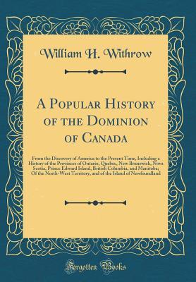 Download A Popular History of the Dominion of Canada: From the Discovery of America to the Present Time, Including a History of the Provinces of Ontario, Quebec, New Brunswick, Nova Scotia, Prince Edward Island, British Columbia, and Manitoba; Of the North-West Te - William H Withrow | ePub
