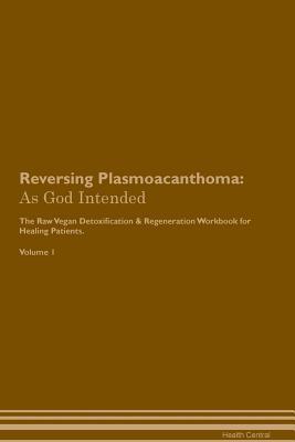 Read Reversing Plasmoacanthoma: As God Intended The Raw Vegan Plant-Based Detoxification & Regeneration Workbook for Healing Patients. Volume 1 - Health Central file in PDF