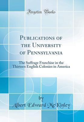 Read Online Publications of the University of Pennsylvania: The Suffrage Franchise in the Thirteen English Colonies in America (Classic Reprint) - Albert E. McKinley file in PDF