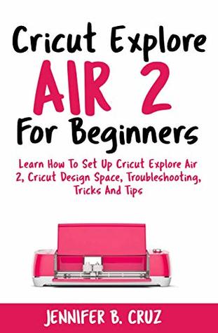 Full Download Cricut Explore Air 2 For Beginners: Learn How to Set Up Cricut Explore Air 2, Cricut DesignSpace, Troubleshooting, Tricks and Tips (Complete Beginners Guide) - Jennifer Cruz | PDF