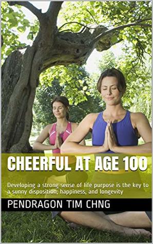 Read Online Cheerful at age 100: Developing a strong sense of life purpose is the key to a sunny disposition, happiness, and longevity (Life coaching series) - Pendragon Tim Chng file in ePub
