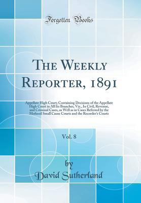 Read Online The Weekly Reporter, 1891, Vol. 8: Appellate High Court; Containing Decisions of the Appellate High Court in All Its Branches, Viz., in Civil, Revenue, and Criminal Cases, as Well as in Cases Referred by the Mofussil Small Cause Courts and the Recorder's - David Sutherland file in ePub