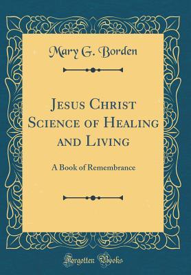 Read Jesus Christ Science of Healing and Living: A Book of Remembrance (Classic Reprint) - Mary G. Borden | PDF