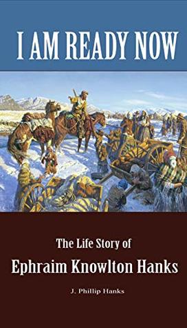 Read Online I Am Ready Now: The Life Story of Ephraim Knowlton Hanks - J. Phillip Hanks file in PDF