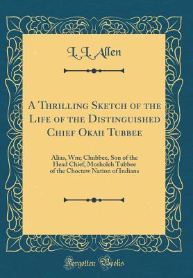 Read A Thrilling Sketch of the Life of the Distinguished Chief Okah Tubbee: Alias, Wm; Chubbee, Son of the Head Chief, Mosholeh Tubbee of the Choctaw Nation of Indians (Classic Reprint) - L L Allen file in PDF