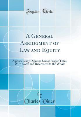 Read Online A General Abridgment of Law and Equity: Alphabetically Digested Under Proper Titles, with Notes and References to the Whole (Classic Reprint) - Charles Viner file in PDF
