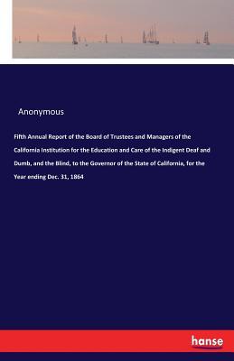 Read Online Fifth Annual Report of the Board of Trustees and Managers of the California Institution for the Education and Care of the Indigent Deaf and Dumb, and the Blind, to the Governor of the State of California, for the Year Ending Dec. 31, 1864 - Anonymous file in PDF