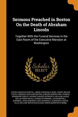 Download Sermons Preached in Boston on the Death of Abraham Lincoln: Together with the Funeral Services in the East Room of the Executive Mansion at Washington - Cyrus Augustus Bartol | PDF