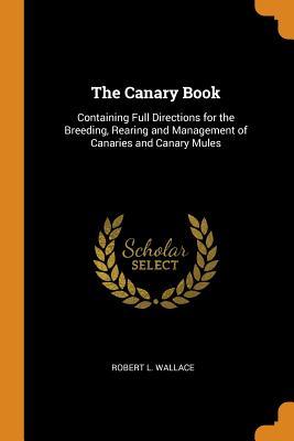 Download The Canary Book: Containing Full Directions for the Breeding, Rearing and Management of Canaries and Canary Mules - R. L. (Robert L.) Wallace file in PDF