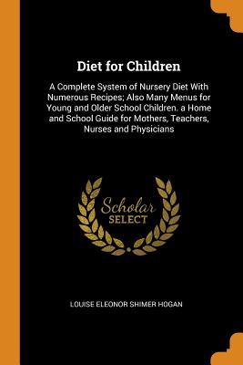 Read Online Diet for Children: A Complete System of Nursery Diet with Numerous Recipes; Also Many Menus for Young and Older School Children. a Home and School Guide for Mothers, Teachers, Nurses and Physicians - Louise E. Hogan | ePub