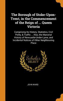 Read The Borough of Stoke-Upon-Trent, in the Commencement of the Reign of  Queen Victoria: Comprising Its History, Statistics, Civil Polity, & Traffic  Also, the Manorial History of Newcastle-Under-Lyme, and Incidental Notices of Other Neighbouring Place - John Ward file in PDF
