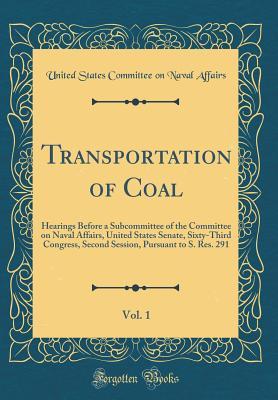 Read Transportation of Coal, Vol. 1: Hearings Before a Subcommittee of the Committee on Naval Affairs, United States Senate, Sixty-Third Congress, Second Session, Pursuant to S. Res. 291 (Classic Reprint) - United States Committee on Nava Affairs | PDF