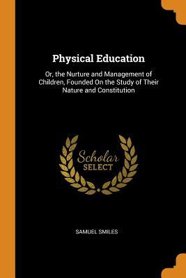 Read Online Physical Education: Or, the Nurture and Management of Children, Founded on the Study of Their Nature and Constitution - Samuel Smiles file in ePub