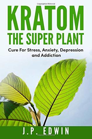 Download Kratom: The Super Plant: Cure for Stress, Anxiety, Depression, and Addiction - J.P. Edwin file in PDF