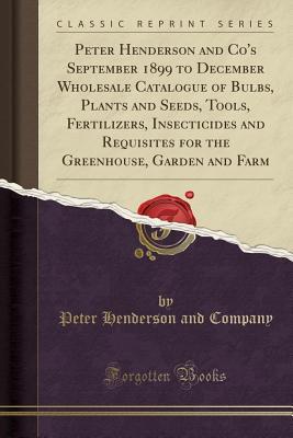 Download Peter Henderson and Co's September 1899 to December Wholesale Catalogue of Bulbs, Plants and Seeds, Tools, Fertilizers, Insecticides and Requisites for the Greenhouse, Garden and Farm (Classic Reprint) - Peter Henderson and Company file in PDF