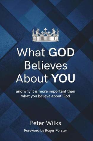 Read Online What GOD Believes About YOU: and why it is more important than what you believe about God - Peter Wilks | PDF