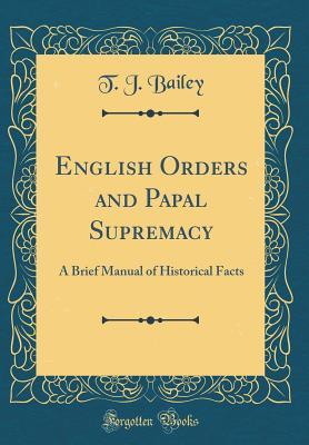 Full Download English Orders and Papal Supremacy: A Brief Manual of Historical Facts (Classic Reprint) - T.J. Bailey | ePub