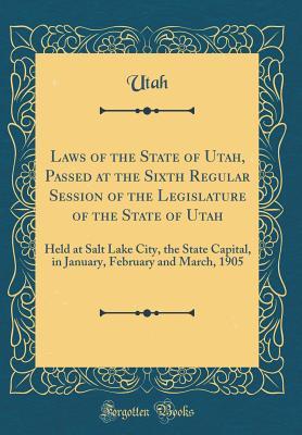 Read Laws of the State of Utah, Passed at the Sixth Regular Session of the Legislature of the State of Utah: Held at Salt Lake City, the State Capital, in January, February and March, 1905 (Classic Reprint) - Utah Utah file in PDF