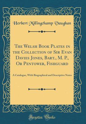 Full Download The Welsh Book Plates in the Collection of Sir Evan Davies Jones, Bart., M. P., or Pentower, Fishguard: A Catalogue, with Biographical and Descriptive Notes (Classic Reprint) - Herbert M. Vaughan | PDF