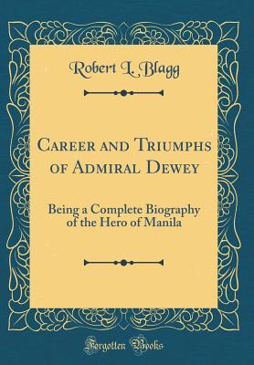 Read Career and Triumphs of Admiral Dewey: Being a Complete Biography of the Hero of Manila (Classic Reprint) - Robert L Blagg file in ePub
