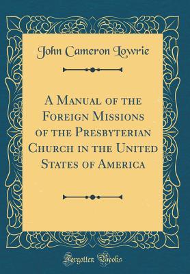 Full Download A Manual of the Foreign Missions of the Presbyterian Church in the United States of America (Classic Reprint) - John Cameron Lowrie file in PDF