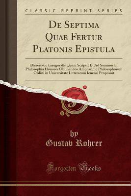 Full Download de Septima Quae Fertur Platonis Epistula: Dissertatio Inauguralis Quam Scripsit Et Ad Summos in Philosophia Honores Obtinendos Amplissimo Philosophorum Ordini in Universitate Litterarum Ienensi Proposuit (Classic Reprint) - Gustav Rohrer file in PDF