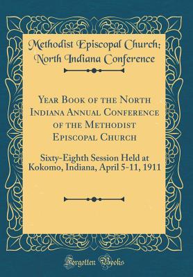 Read Year Book of the North Indiana Annual Conference of the Methodist Episcopal Church: Sixty-Eighth Session Held at Kokomo, Indiana, April 5-11, 1911 (Classic Reprint) - Methodist Episcopal Church Conference file in PDF