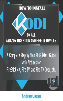 Full Download How to Install Kodi on All Amazon Firestick and Fire TV Devices: A Complete Step by Step 2019 Latest Guide with Pictures for Firestick 4k, Fire Tv, and Fire TV Cube, Etc. - Andrew Jesse | PDF