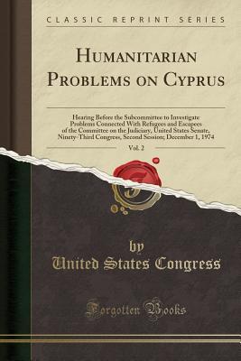 Download Humanitarian Problems on Cyprus, Vol. 2: Hearing Before the Subcommittee to Investigate Problems Connected with Refugees and Escapees of the Committee on the Judiciary, United States Senate, Ninety-Third Congress, Second Session; December 1, 1974 - U.S. Congress | PDF
