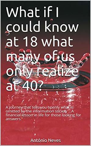 Read What iF I could know at 18 what many of us only realize at 40?: A journey that tells you openly what is omitted by the information society A financial lesson in life for those looking for answers. - Antonio Neves file in PDF