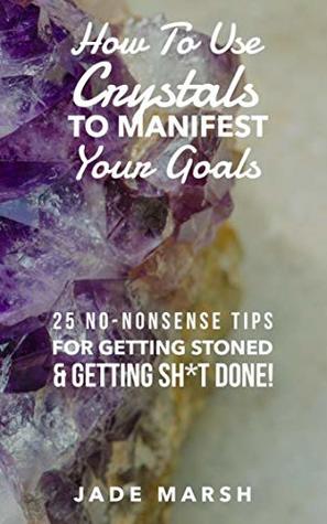 Read Online How To Use Crystals To Manifest Your Goals: 25 No-Nonsense Tips For Getting Stoned & Getting Sh*t Done! - Jade Marsh | PDF