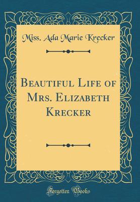 Read Beautiful Life of Mrs. Elizabeth Krecker (Classic Reprint) - Ada Marie Krecker | PDF