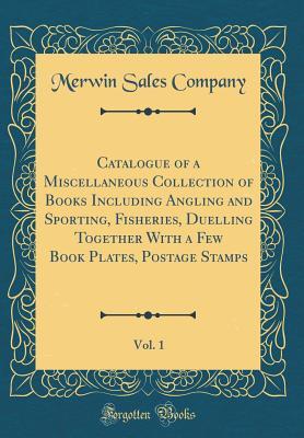 Read Online Catalogue of a Miscellaneous Collection of Books Including Angling and Sporting, Fisheries, Duelling Together with a Few Book Plates, Postage Stamps, Vol. 1 (Classic Reprint) - Merwin Sales Company file in ePub