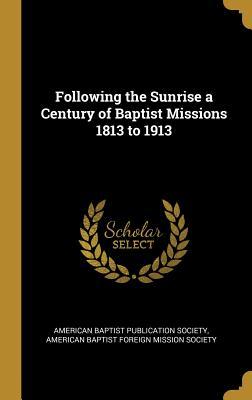 Read Online Following the Sunrise a Century of Baptist Missions 1813 to 1913 - American Baptist Publication Society file in PDF