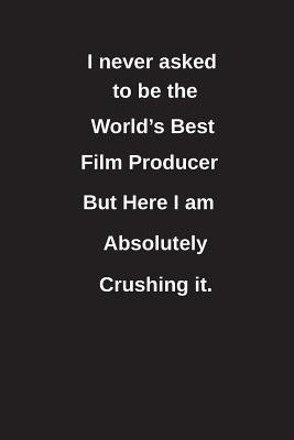 Read Online I Never Asked to Be the World's Best Film Producer But Here I Am Absolutely Crushing It.: Blank Lined Notebook / Journal Gift Idea - Clayne Publishing | PDF