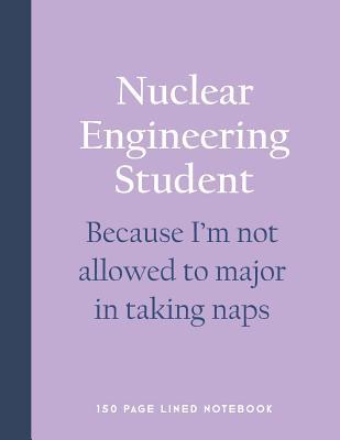 Read Online Nuclear Engineering Student - Because I'm Not Allowed to Major in Taking Naps: 150 Page Lined Notebook -  file in PDF