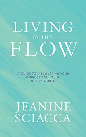 Read Online Living in the Flow: A Guide to Discovering Your Purpose and Value in This World - Jeanine Sciacca file in ePub