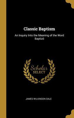 Read Online Classic Baptism: An Inquiry Into the Meaning of the Word Baptiz� - James Wilkinson Dale | ePub