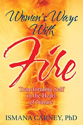 Read Online Women's Ways With Fire: Transforming Self in the Heart of Nature - Ismana Carney PhD file in ePub