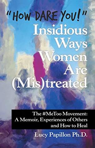 Download “How Dare You!” Insidious Ways Women Are (Mis)Treated: The #Metoo Movement: a Memoir, Experiences of Others and How to Heal - Lucy Papillon Ph.D. | PDF