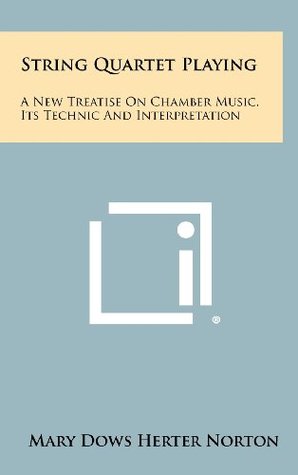 Full Download String Quartet Playing: A New Treatise On Chamber Music, Its Technic And Interpretation - Mary Dows Herter Norton | PDF
