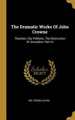 Read Online The Dramatic Works of John Crowne: Thyestes. City Politicks. the Destruction of Jerusalem, Part I-II - MR Crown (John) file in PDF