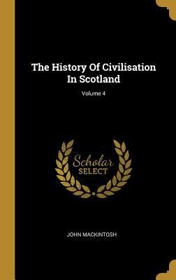 Read The History Of Civilisation In Scotland; Volume 4 - John MacKintosh file in ePub